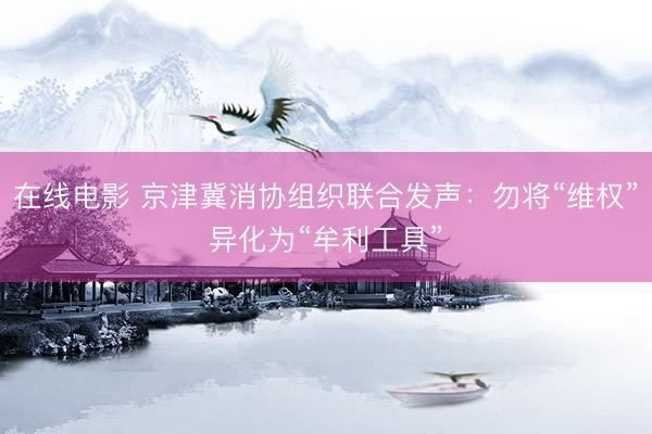 在线电影 京津冀消协组织联合发声：勿将“维权”异化为“牟利工具”