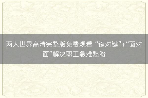 两人世界高清完整版免费观看 “键对键”+“面对面”解决职工急难愁盼