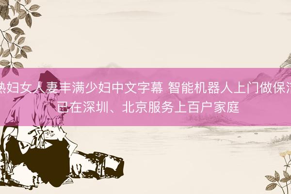 熟妇女人妻丰满少妇中文字幕 智能机器人上门做保洁 已在深圳、北京服务上百户家庭