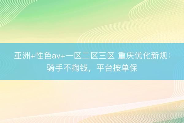 亚洲+性色av+一区二区三区 重庆优化新规：骑手不掏钱，平台按单保