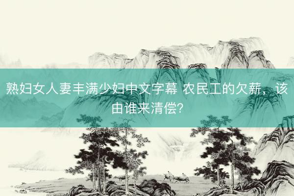 熟妇女人妻丰满少妇中文字幕 农民工的欠薪，该由谁来清偿？
