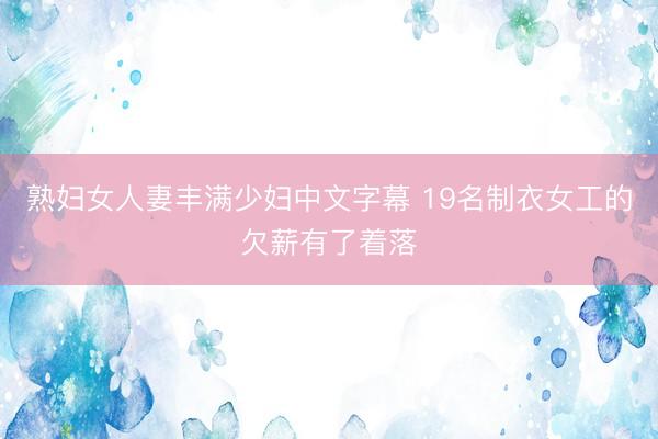 熟妇女人妻丰满少妇中文字幕 19名制衣女工的欠薪有了着落