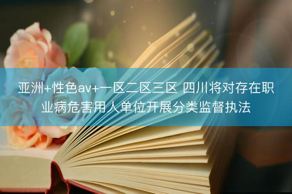 亚洲+性色av+一区二区三区 四川将对存在职业病危害用人单位开展分类监督执法