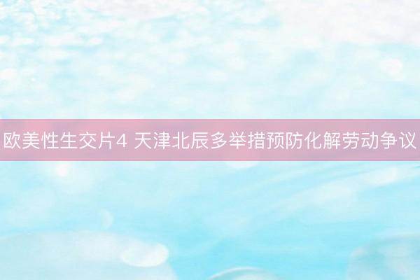欧美性生交片4 天津北辰多举措预防化解劳动争议