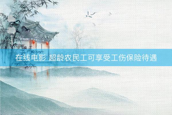 在线电影 超龄农民工可享受工伤保险待遇