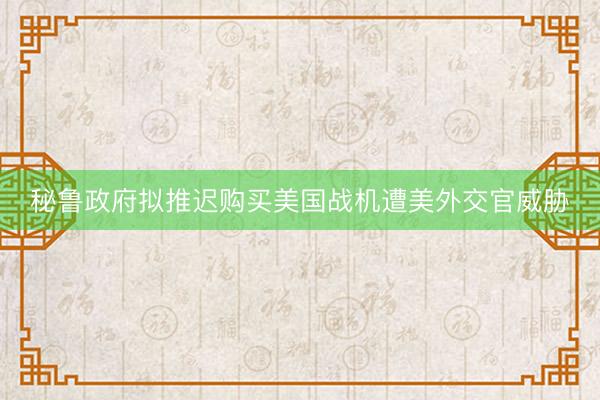 秘鲁政府拟推迟购买美国战机遭美外交官威胁