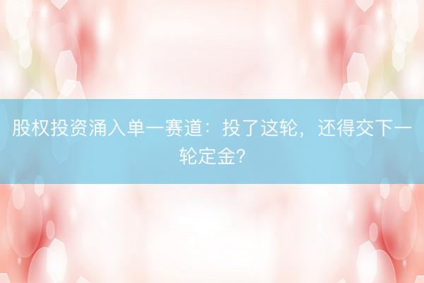 股权投资涌入单一赛道：投了这轮，还得交下一轮定金？
