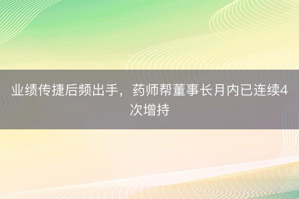 业绩传捷后频出手，药师帮董事长月内已连续4次增持