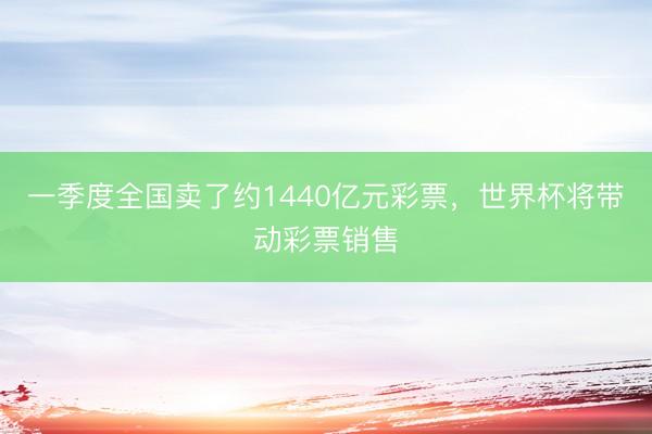 一季度全国卖了约1440亿元彩票，世界杯将带动彩票销售