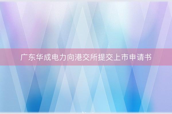 广东华成电力向港交所提交上市申请书