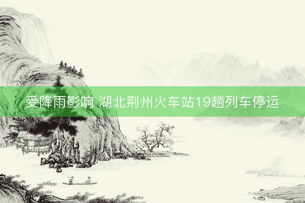 受降雨影响 湖北荆州火车站19趟列车停运