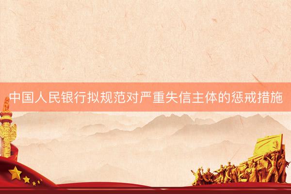 中国人民银行拟规范对严重失信主体的惩戒措施
