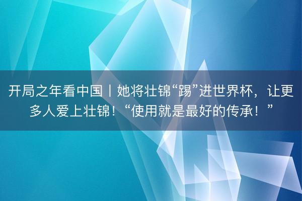 开局之年看中国丨她将壮锦“踢”进世界杯，让更多人爱上壮锦！“使用就是最好的传承！”