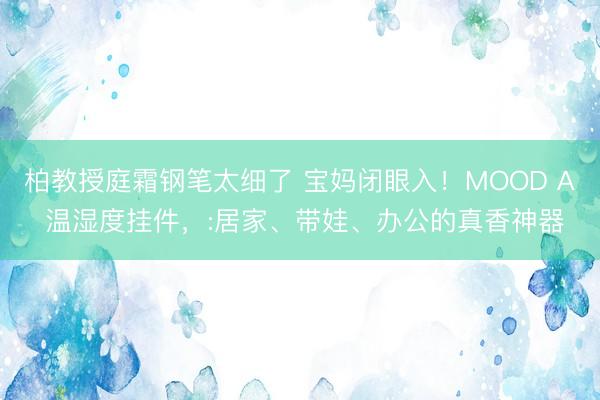 柏教授庭霜钢笔太细了 宝妈闭眼入！MOOD A 温湿度挂件，:居家、带娃、办公的真香神器