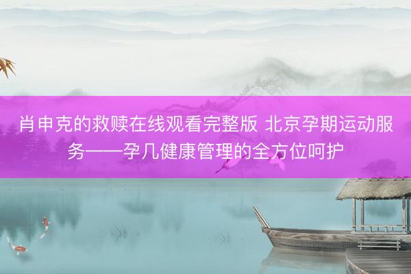 肖申克的救赎在线观看完整版 北京孕期运动服务——孕几健康管理的全方位呵护