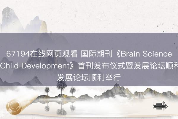 67194在线网页观看 国际期刊《Brain Science and Child Development》首刊发布仪式暨发展论坛顺利举行