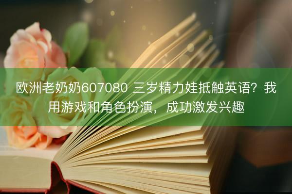 欧洲老奶奶607080 三岁精力娃抵触英语？我用游戏和角色扮演，成功激发兴趣
