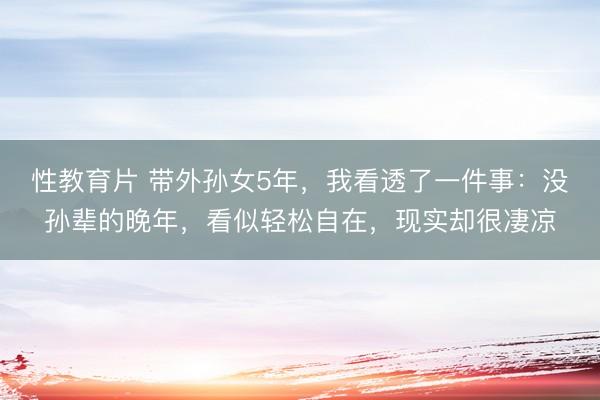 性教育片 带外孙女5年，我看透了一件事：没孙辈的晚年，看似轻松自在，现实却很凄凉
