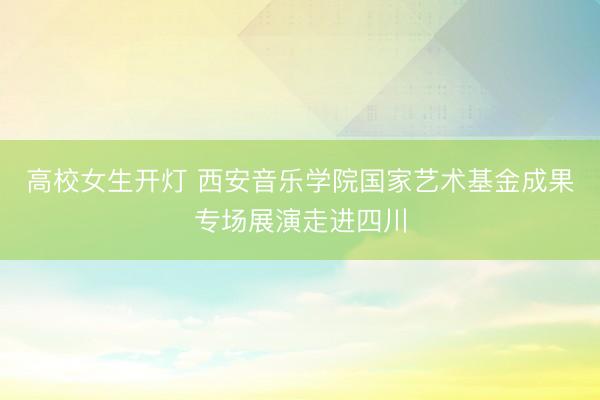 高校女生开灯 西安音乐学院国家艺术基金成果专场展演走进四川