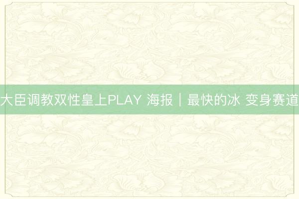 大臣调教双性皇上PLAY 海报｜最快的冰 变身赛道