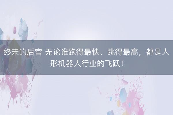 终未的后宫 无论谁跑得最快、跳得最高，都是人形机器人行业的飞跃！