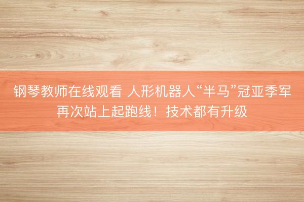 钢琴教师在线观看 人形机器人“半马”冠亚季军再次站上起跑线！技术都有升级