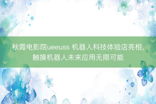 秋霞电影院ueeuss 机器人科技体验店亮相，触摸机器人未来应用无限可能