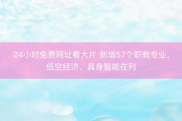 24小时免费网址看大片 新增57个职教专业,低空经济、具身智能在列