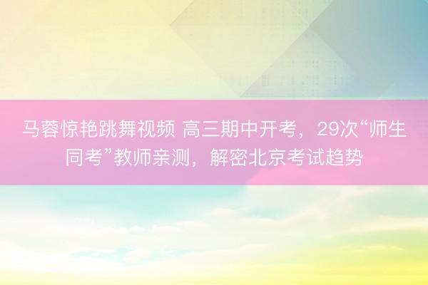 马蓉惊艳跳舞视频 高三期中开考，29次“师生同考”教师亲测，解密北京考试趋势