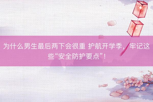 为什么男生最后两下会很重 护航开学季，<a href=