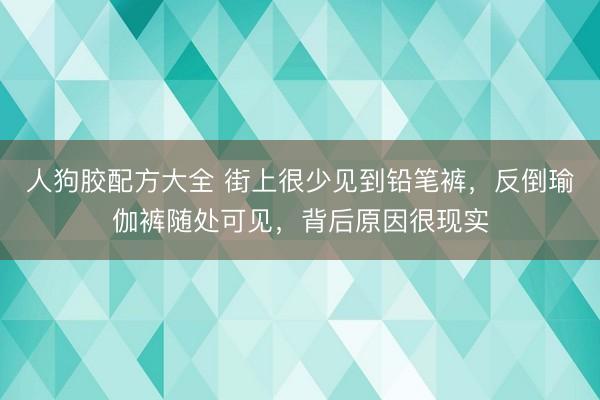 人狗胶配方大全 街上很少见到铅笔裤，反倒瑜伽裤随处可见，背后原因很现实