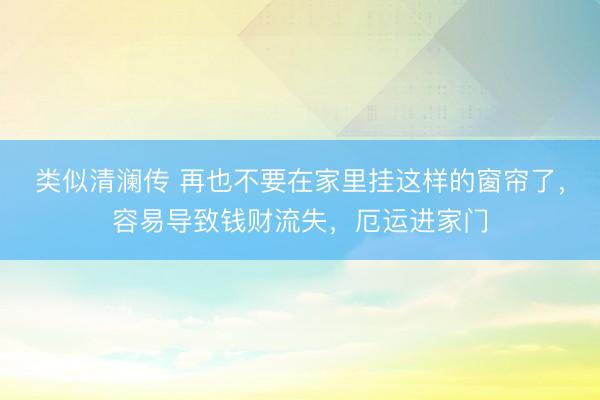 类似清澜传 再也不要在家里挂这样的窗帘了，容易导致钱财流失，厄运进家门