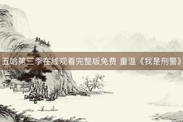 五哈第三季在线观看完整版免费 重温《我是刑警》