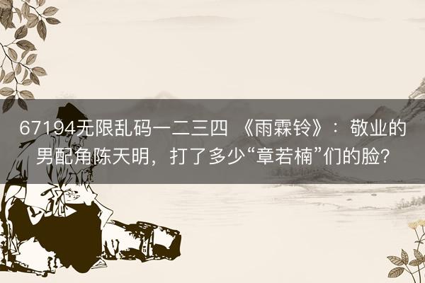 67194无限乱码一二三四 《雨霖铃》：敬业的男配角陈天明，打了多少“章若楠”们的脸？