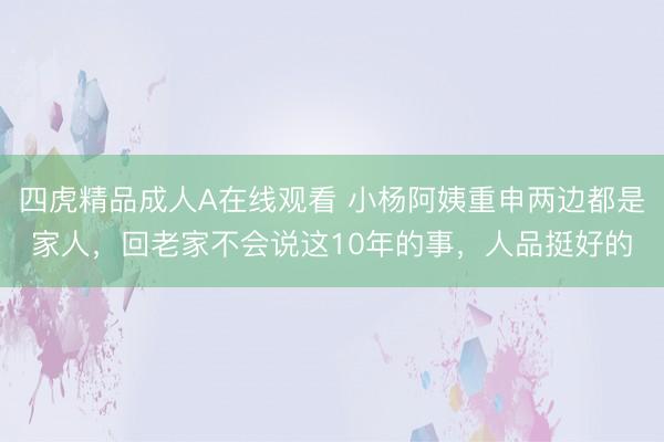 四虎精品成人A在线观看 小杨阿姨重申两边都是家人，回老家不会说这10年的事，人品挺好的