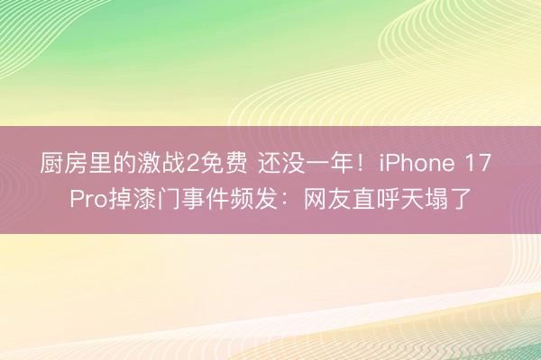 厨房里的激战2免费 还没一年！iPhone 17 Pro掉漆门事件频发：网友直呼天塌了