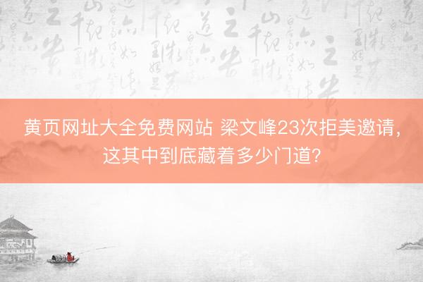 黄页网址大全免费网站 梁文峰23次拒美邀请，这其中到底藏着多少门道？