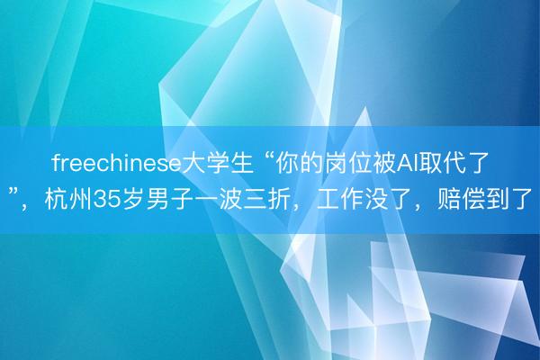 freechinese大学生 “你的岗位被AI取代了”，杭州35岁男子一波三折，工作没了，赔偿到了