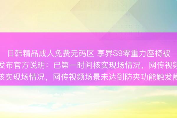 日韩精品成人免费无码区 享界S9零重力座椅被曝“夹”孩子，鸿蒙智行发布官方说明：已第一时间核实现场情况，网传视频场景未达到防夹功能触发阈值