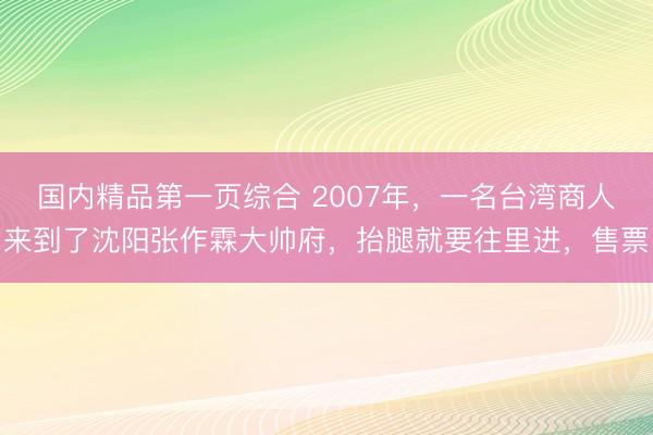 国内精品第一页综合 2007年,一名台湾商人来到了沈阳张作霖大帅府,抬腿就要往里进,售票