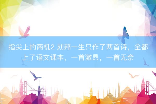 指尖上的商机2 刘邦一生只作了两首诗，全都上了语文课本，一首激昂，一首无奈