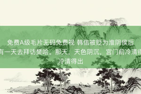 免费A级毛片无码免费视 韩信被贬为淮阴侯后，有一天去拜访樊哙。那天，天色阴沉，宫门前冷清得出
