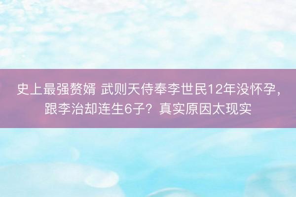 史上最强赘婿 武则天侍奉李世民12年没怀孕,跟李治却连生6子?真实原因太现实