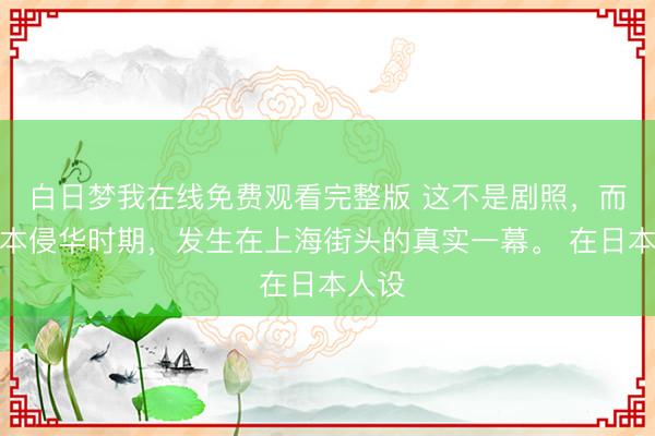 白日梦我在线免费观看完整版 这不是剧照，而是日本侵华时期，发生在上海街头的真实一幕。 在日本人设