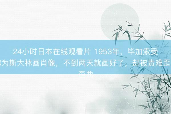 24小时日本在线观看片 1953年,毕加索受邀为斯大林画肖像,不到两天就画好了,却被责难歪曲