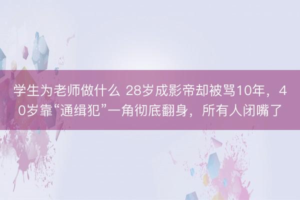学生为老师做什么 28岁成影帝却被骂10年，40岁靠“通缉犯”一角彻底翻身，所有人闭嘴了