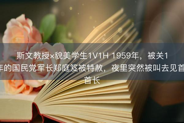 斯文教授×貌美学生1V1H 1959年,被关11年的国民党军长郑庭笈被特赦,夜里突然被叫去见首长