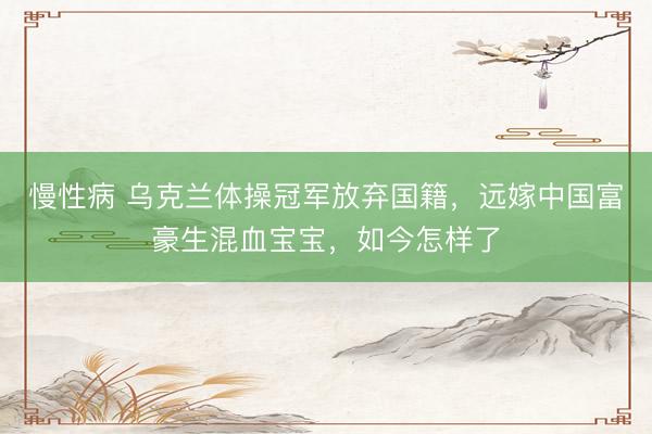 慢性病 乌克兰体操冠军放弃国籍，远嫁中国富豪生混血宝宝，如今怎样了