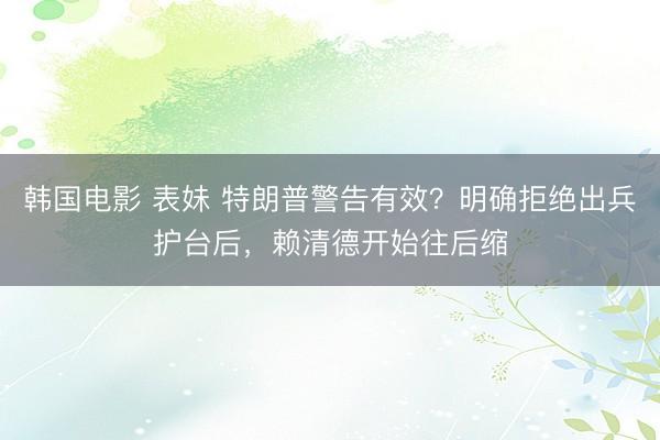 韩国电影 表妹 特朗普警告有效？明确拒绝出兵护台后，赖清德开始往后缩
