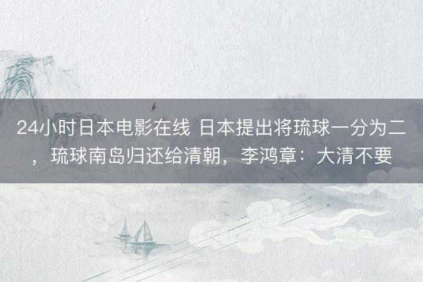 24小时日本电影在线 日本提出将琉球一分为二，琉球南岛归还给清朝，李鸿章：大清不要